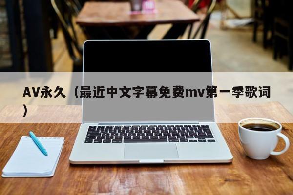 AV永久（最近中文字幕免费mv第一季歌词）