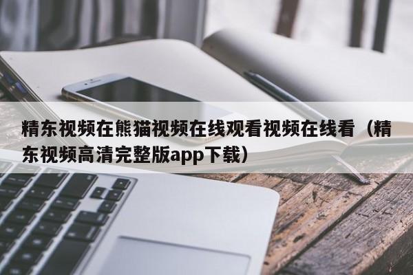 精东视频在熊猫视频在线观看视频在线看（精东视频高清完整版app下载）