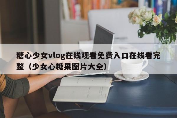 糖心少女vlog在线观看免费入口在线看完整（少女心糖果图片大全）