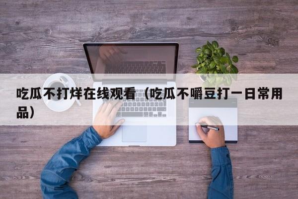 吃瓜不打烊在线观看（吃瓜不嚼豆打一日常用品）