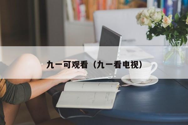 九一可观看（九一看电视）