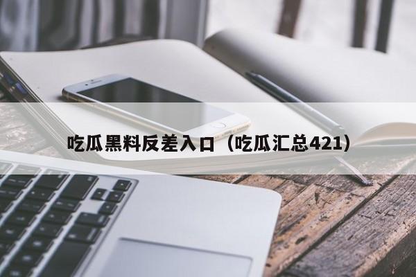 吃瓜黑料反差入口（吃瓜汇总421）