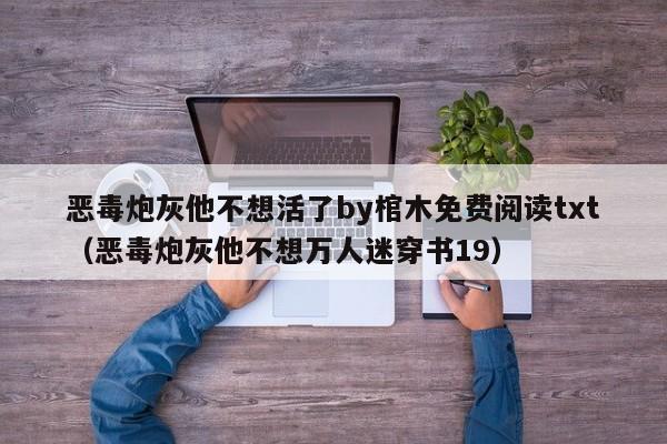 恶毒炮灰他不想活了by棺木免费阅读txt（恶毒炮灰他不想万人迷穿书19）
