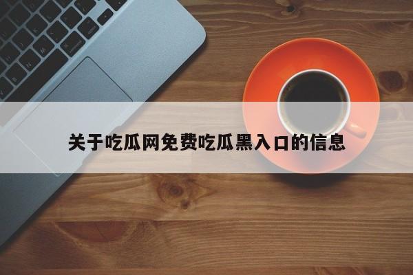 关于吃瓜网免费吃瓜黑入口的信息