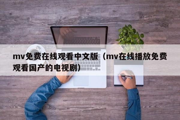 mv免费在线观看中文版（mv在线播放免费观看国产的电视剧）