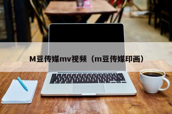M豆传媒mv视频（m豆传媒印画）