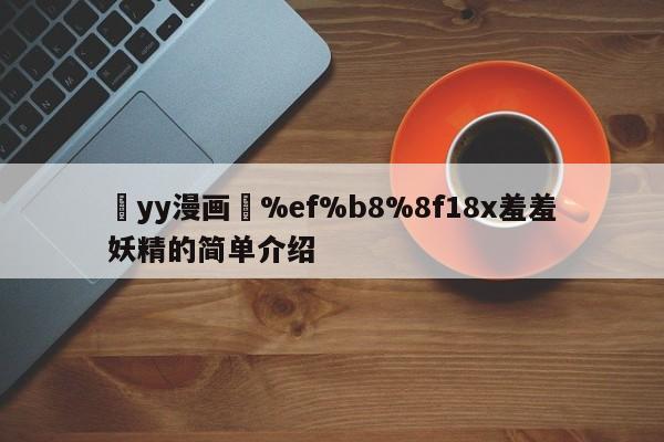 ߒyy漫画❤%ef%b8%8f18x羞羞妖精的简单介绍