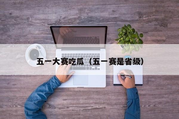 五一大赛吃瓜（五一赛是省级）
