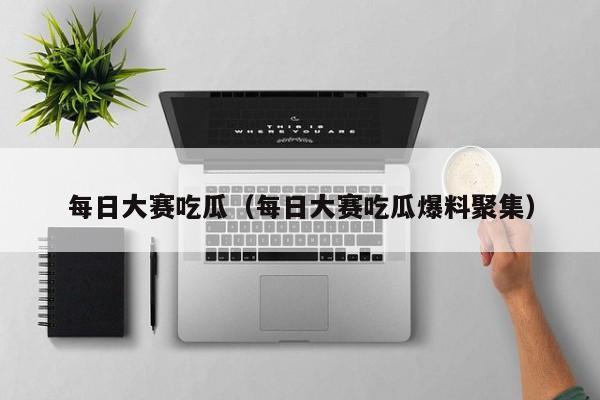 每日大赛吃瓜（每日大赛吃瓜爆料聚集）