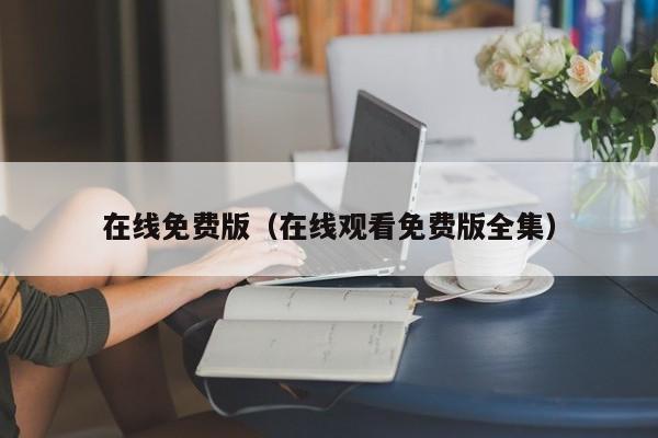 在线免费版（在线观看免费版全集）
