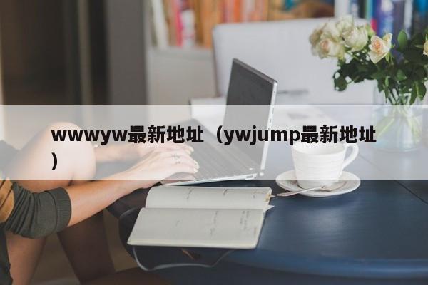 wwwyw最新地址（ywjump最新地址）