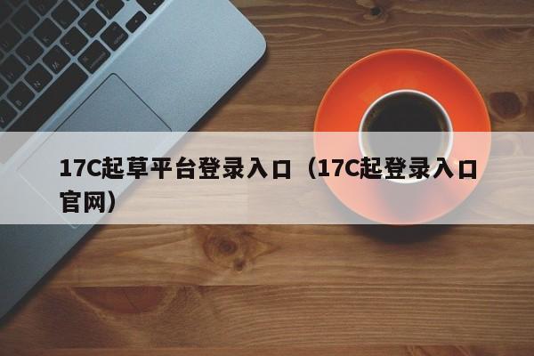 17C起草平台登录入口（17C起登录入口官网）