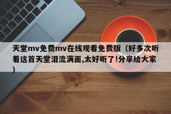 天堂mv免费mv在线观看免费版（好多次听着这首天堂泪流满面,太好听了!分享给大家）