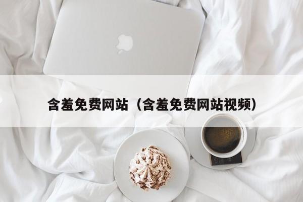 含羞免费网站（含羞免费网站视频）