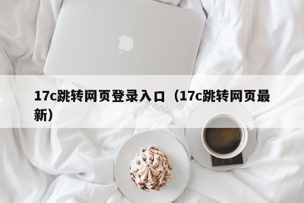 17c跳转网页登录入口（17c跳转网页最新）