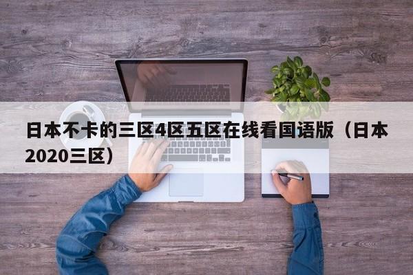 日本不卡的三区4区五区在线看国语版（日本2020三区）