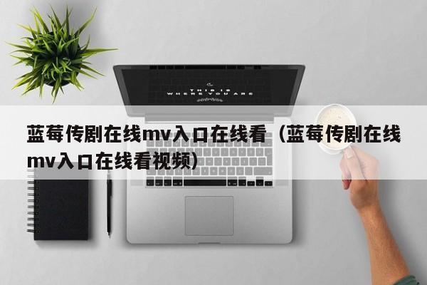 蓝莓传剧在线mv入口在线看（蓝莓传剧在线mv入口在线看视频）