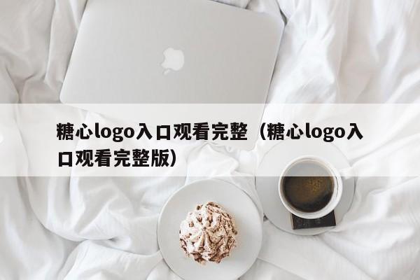 糖心logo入口观看完整（糖心logo入口观看完整版）