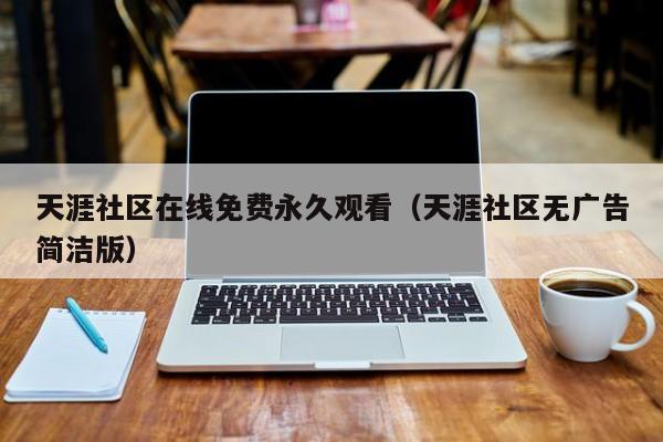 天涯社区在线免费永久观看（天涯社区无广告简洁版）