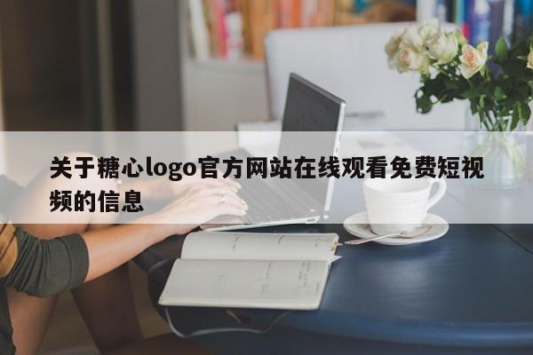 关于糖心logo官方网站在线观看免费短视频的信息