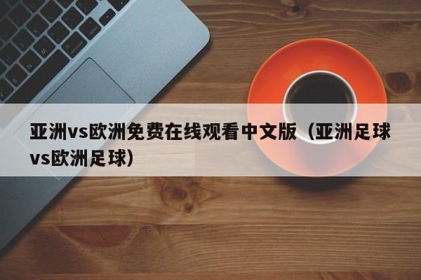 亚洲vs欧洲免费在线观看中文版（亚洲足球vs欧洲足球）