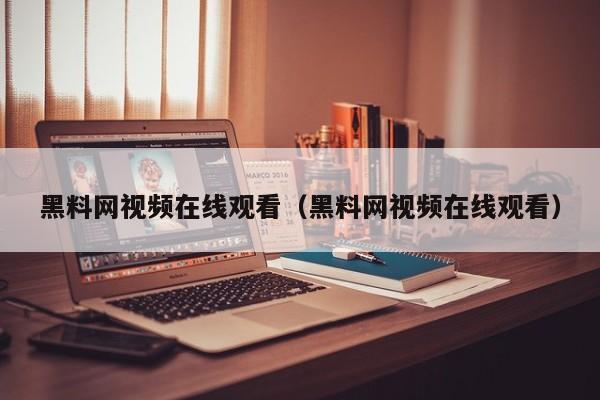 黑料网视频在线观看（黑料网视频在线观看）