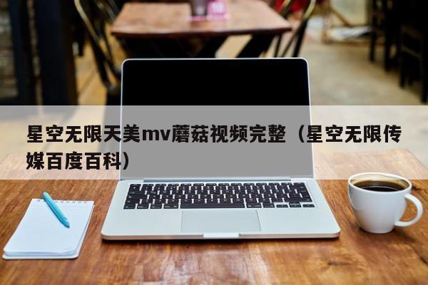 星空无限天美mv蘑菇视频完整（星空无限传媒百度百科）