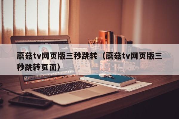蘑菇tv网页版三秒跳转（蘑菇tv网页版三秒跳转页面）