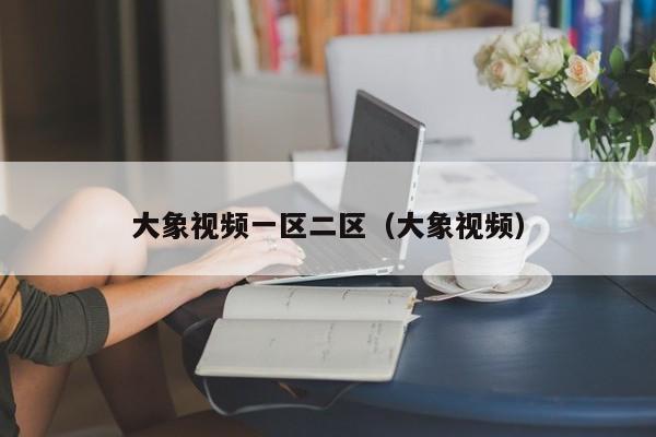 大象视频一区二区（大象视频）