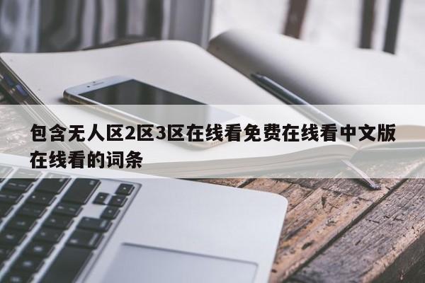 包含无人区2区3区在线看免费在线看中文版在线看的词条