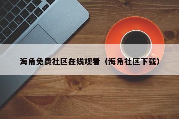 海角免费社区在线观看（海角社区下载）