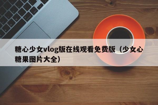 糖心少女vlog版在线观看免费版（少女心糖果图片大全）