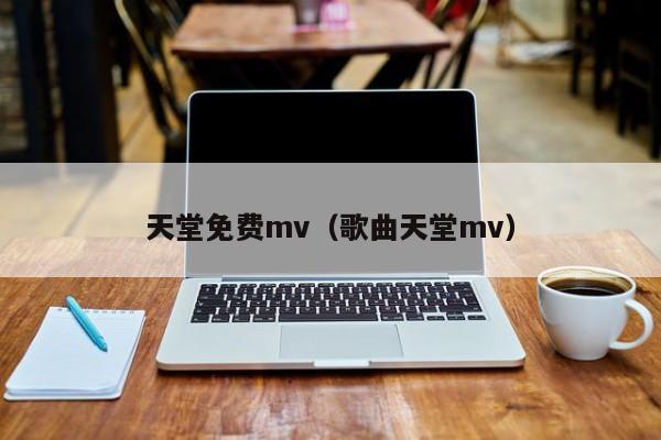 天堂免费mv（歌曲天堂mv）