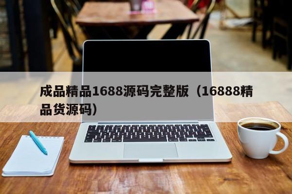 成品精品1688源码完整版（16888精品货源码）