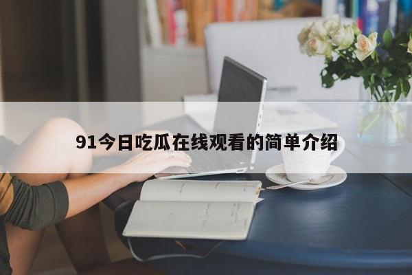 91今日吃瓜在线观看的简单介绍