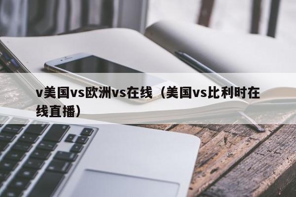 v美国vs欧洲vs在线（美国vs比利时在线直播）