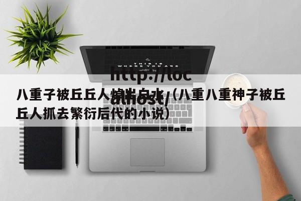 八重子被丘丘人焯出白水（八重八重神子被丘丘人抓去繁衍后代的小说）